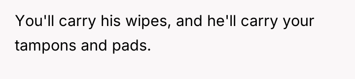 You'll carry his wipes, and he'll carry your tampons and...
