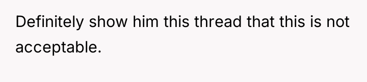 Definitely show him this thread that this is not acceptable.