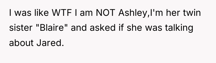 I was like WTF I am NOT Ashley,I'm her twin...