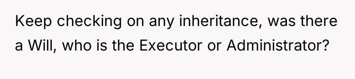 Keep checking on any inheritance, was there a Will, who...