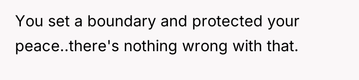You set a boundary and protected your peace..there's nothing wrong...