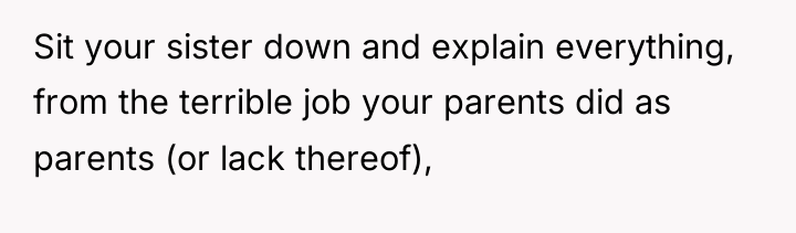 Sit your sister down and explain everything, from the terrible...
