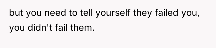 but you need to tell yourself they failed you, you...