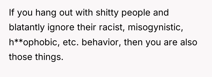 If you hang out with shitty people and blatantly ignore...