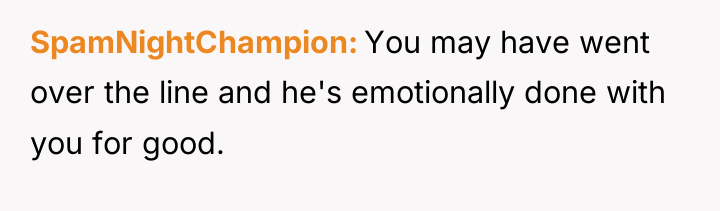 SpamNightChampion You may have went over the line and he's...