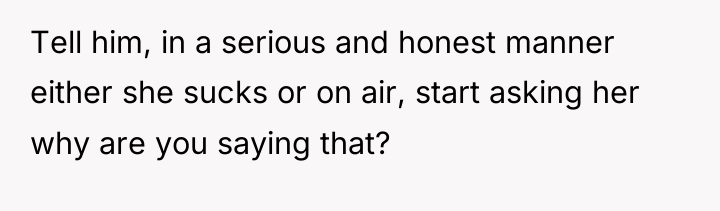 Tell him, in a serious and honest manner either she...