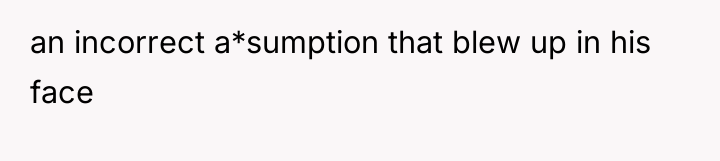 an incorrect a*sumption that blew up in his face