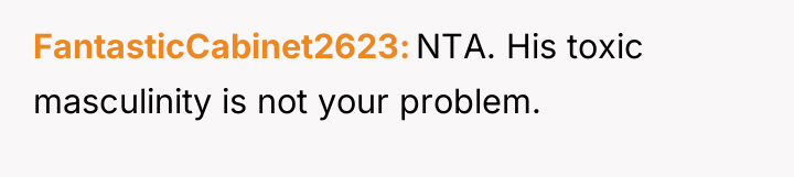FantasticCabinet2623 NTA. His toxic masculinity is not your problem.