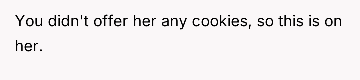 You didn't offer her any cookies, so this is on...