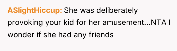 ASlightHiccup She was deliberately provoking your kid for her amusement...NTA...