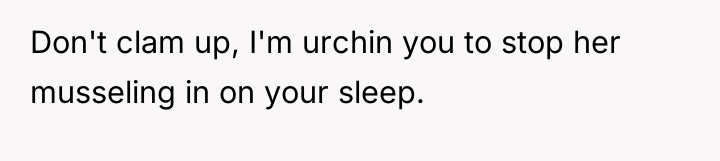 Don't clam up, I'm urchin you to stop her musseling...