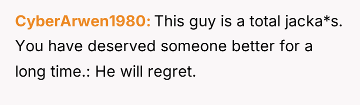 CyberArwen1980 This guy is a total jacka*s. You have deserved...