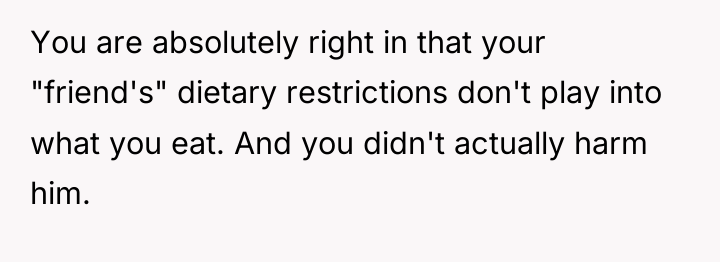 You are absolutely right in that your "friend's" dietary restrictions...