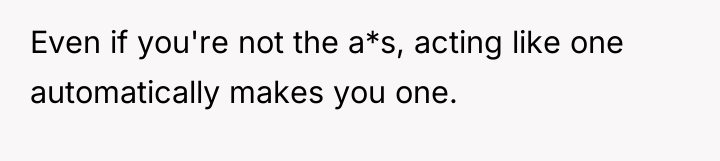 Even if you're not the a*s, acting like one automatically...