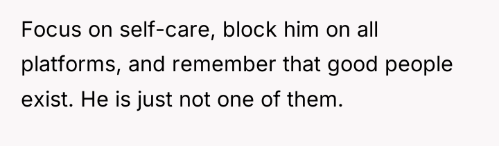 Focus on self-care, block him on all platforms, and remember...
