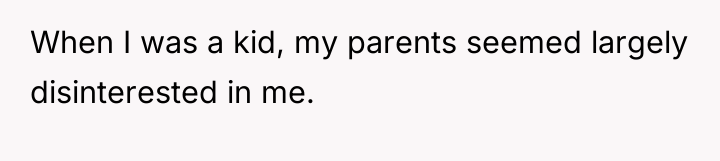 When I was a kid, my parents seemed largely disinterested...