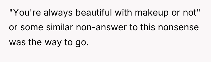 "You're always beautiful with makeup or not" or some similar...