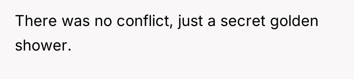 There was no conflict, just a secret golden shower.