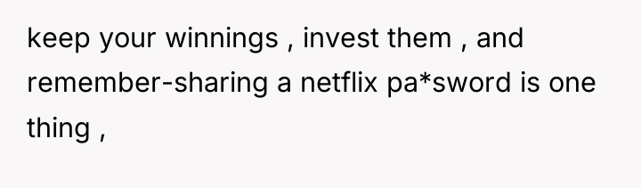 keep your winnings , invest them , and remember-sharing a...