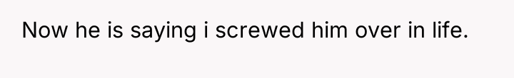 Now he is saying i screwed him over in life.