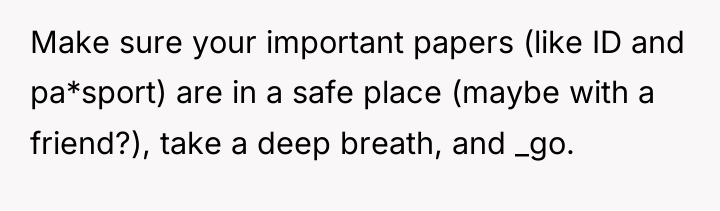 Make sure your important papers (like ID and pa*sport) are...