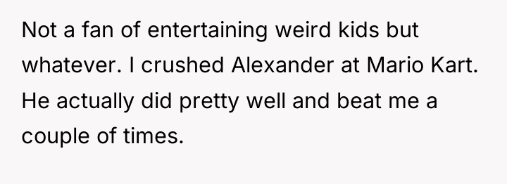 Not a fan of entertaining weird kids but whatever. I...
