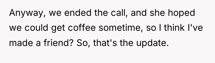 Anyway, we ended the call, and she hoped we could...