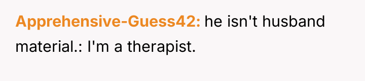 Apprehensive-Guess42 he isn't husband material.: I'm a therapist.