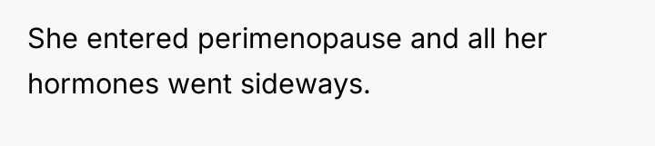 She entered perimenopause and all her hormones went sideways.