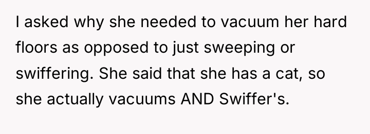 I asked why she needed to vacuum her hard floors...