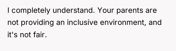 I completely understand. Your parents are not providing an inclusive...