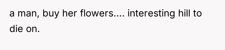 a man, buy her flowers.... interesting hill to die on.