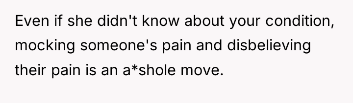 Even if she didn't know about your condition, mocking someone's...