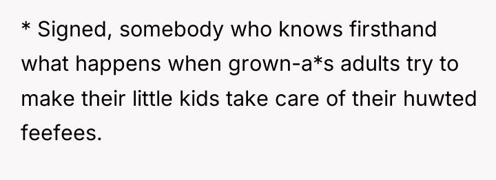 * Signed, somebody who knows firsthand what happens when grown-a*s...