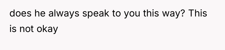 does he always speak to you this way? This is...