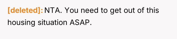 [deleted] NTA. You need to get out of this housing...