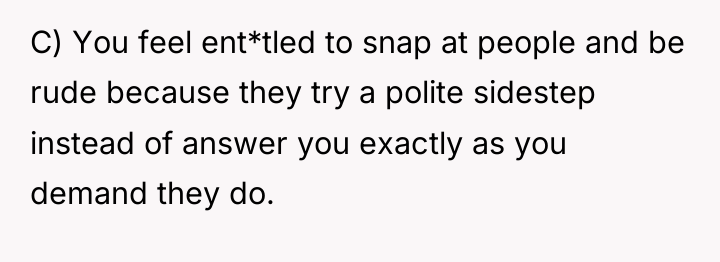 C) You feel ent*tled to snap at people and be...