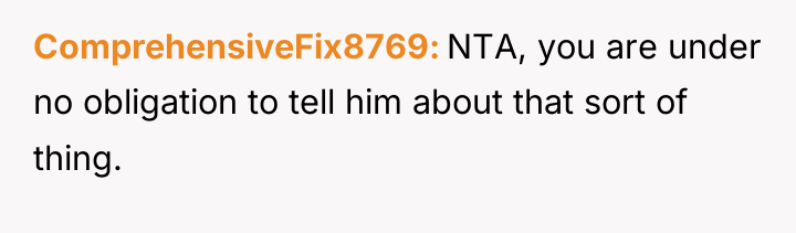 ComprehensiveFix8769 NTA, you are under no obligation to tell him...