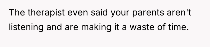 The therapist even said your parents aren't listening and are...