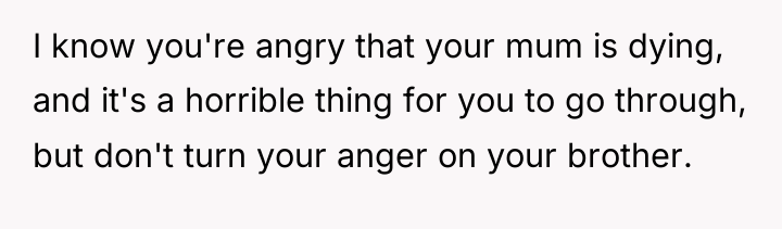 I know you're angry that your mum is dying, and...