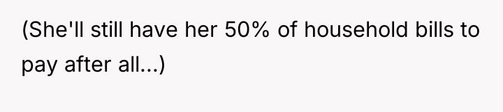(She'll still have her 50% of household bills to pay...