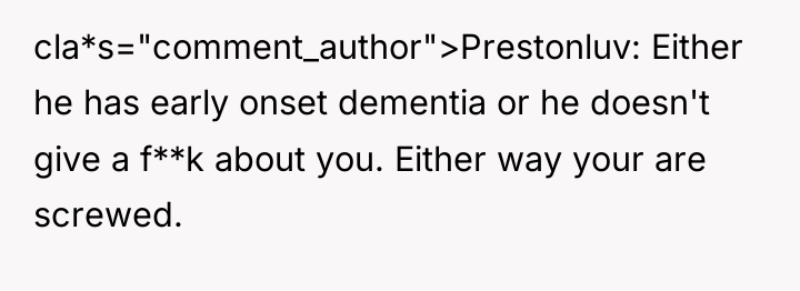 cla*s="comment_author">Prestonluv: Either he has early onset dementia or he doesn't...