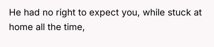 He had no right to expect you, while stuck at...