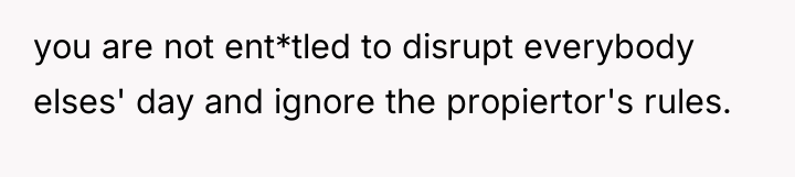 you are not ent*tled to disrupt everybody elses' day and...