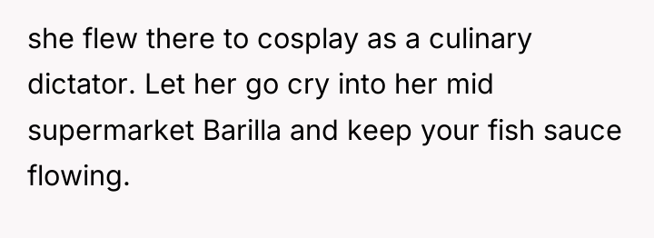 she flew there to cosplay as a culinary dictator. Let...
