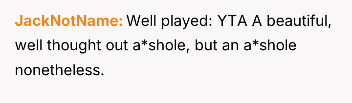 JackNotName Well played: YTA A beautiful, well thought out a*shole,...