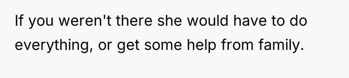 If you weren't there she would have to do everything,...