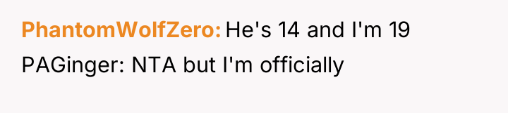 PhantomWolfZero He's 14 and I'm 19 PAGinger: NTA but I'm...