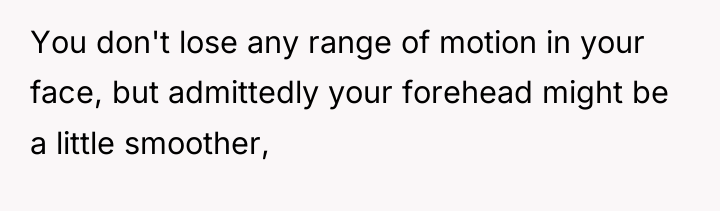 You don't lose any range of motion in your face,...