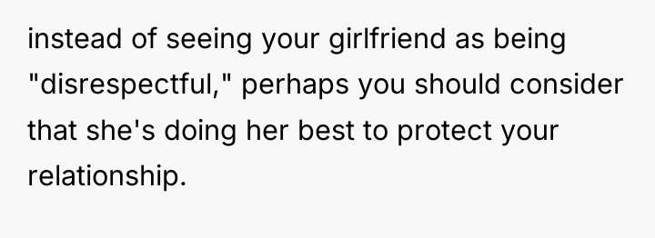 instead of seeing your girlfriend as being "disrespectful," perhaps you...
